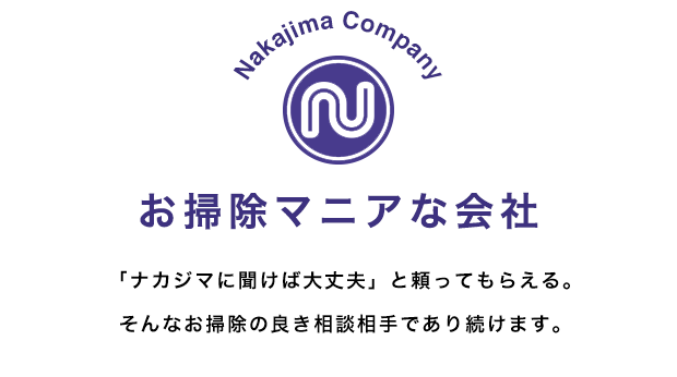 Nakajima Company お掃除マニアな会社 「ナカジマに聞けば大丈夫」と頼ってもらえる。 そんなお掃除の良き相談相手であり続けます。